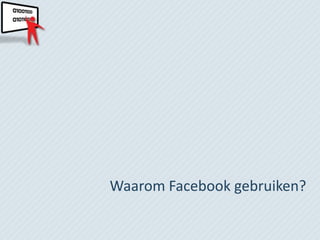 Waarom Facebook gebruiken?
 