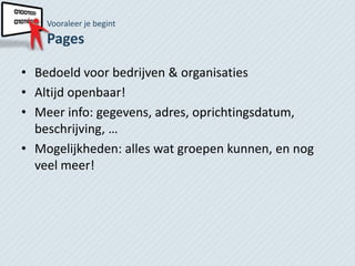 Vooraleer je begint
    Pages

• Bedoeld voor bedrijven & organisaties
• Altijd openbaar!
• Meer info: gegevens, adres, oprichtingsdatum,
  beschrijving, …
• Mogelijkheden: alles wat groepen kunnen, en nog
  veel meer!
 