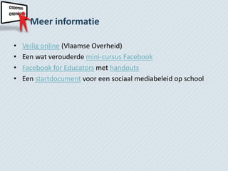 Meer informatie

•   Veilig online (Vlaamse Overheid)
•   Een wat verouderde mini-cursus Facebook
•   Facebook for Educators met handouts
•   Een startdocument voor een sociaal mediabeleid op school
 