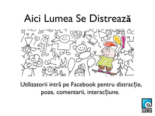Aici Lumea Se Distrează




Utilizatorii intră pe Facebook pentru distracție,
         poze, comentarii, interacțiune.
 