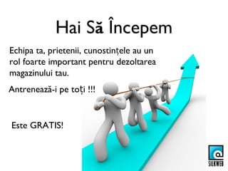 Hai Să Începem
Echipa ta, prietenii, cunostințele au un
rol foarte important pentru dezoltarea
magazinului tau.
Antrenează-i pe toți !!!


Este GRATIS!
 