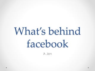What’s behind
 facebook
     A Jen
 
