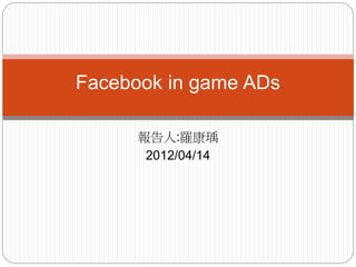 報告人:羅康瑀
2012/04/14
Facebook in game ADs
 