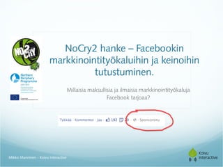 NoCry2 hanke – Facebookin
                       markkinointityökaluihin ja keinoihin
                                 tutustuminen.
                                     Millaisia maksullisia ja ilmaisia markkinointityökaluja
                                                       Facebook tarjoaa?




Mikko Manninen - Koivu Interactive
 