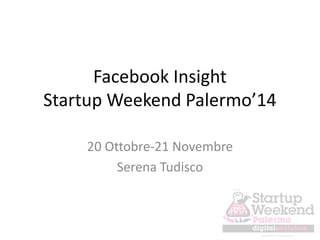 Facebook Insight 
Startup Weekend Palermo’14 
20 Ottobre-21 Novembre 
Serena Tudisco 
 