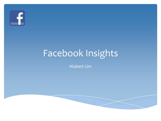 Facebook Insights
      Hiubert Lim
 