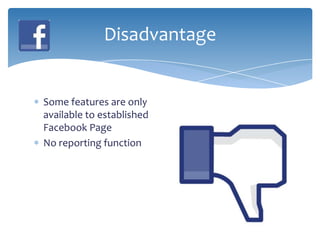 Disadvantage


Some features are only
available to established
Facebook Page
No reporting function
 