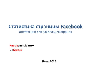 Статистика страницы Facebook
     Инструкция для владельцев страниц



Кармазин Максим
UaMaster


                   Киев, 2012
 