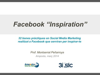 Prof. Montserrat Peñarroya
Amposta, març 2014
Facebook “Inspiration”
32 bones pràctiques en Social Media Marketing
realitzat a Facebook que serviran per inspirar-te
 
