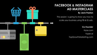 FACEBOOK & INSTAGRAM
AD MASTERCLASS
By Jack Paxton
This session is going to show you how to
scale your business using FB & IG ads.
Co-Founder
Hyax.com
Vyper.ai
TopGrowthMarketing.com
 
