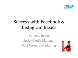 Success	with	Facebook	&	
Instagram	Basics	
Vanessa	Baker	
Social	Media	Manager	
Fast	Forward	Marke5ng	
 