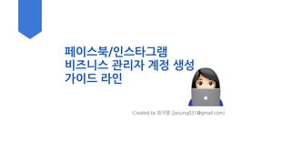 페이스북/인스타그램
비즈니스 관리자 계정 생성
가이드 라인
Created by 최지영 (jiyoung031@gmail.com)
!
 