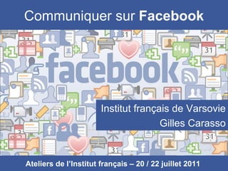 Communiquer sur Facebook




                       Institut français de Varsovie
                                      Gilles Carasso


Ateliers de l’Institut français – 20 / 22 juillet 2011
 