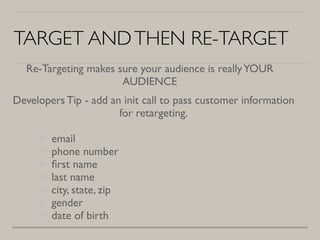 TARGET ANDTHEN RE-TARGET
Re-Targeting makes sure your audience is reallyYOUR
AUDIENCE
Developers Tip - add an init call to...