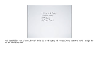 1. Facebook Page
                                                      2. Applications
                                                      3. Widgets
                                                      4. Open Graph




Here are some core ways. Of course, there are others, and as with anything with Facebook, things are likely to evolve & change. But
this is a solid place to start.
 