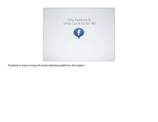 Why Facebook &
                                                    What Can It Do for ME?




Facebook is unique among the social networking platforms, let's explore:
 
