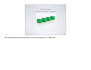 It’s also about:
                                                  Location, Location, Location!




The second key thing about social media is the access it gives you on a daily basis.
 
