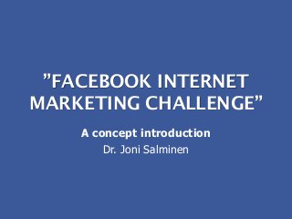 ”FACEBOOK INTERNET
MARKETING CHALLENGE”
A concept introduction
Dr. Joni Salminen
 
