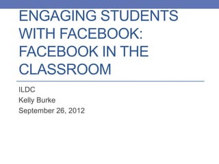 ENGAGING STUDENTS
WITH FACEBOOK:
FACEBOOK IN THE
CLASSROOM
ILDC
Kelly Burke
September 26, 2012
 