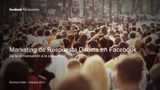 Marketing de Respuesta Directa en Facebook
De la conversación a la conversión
Romina Collia – Octubre 2013
 
