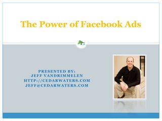 
PRESENTED BY:  
JEFF VANDRIMMELEN
HTTP://CEDARWATERS.COM
JEFF@CEDARWATERS.COM
 
The Power of Facebook Ads
 