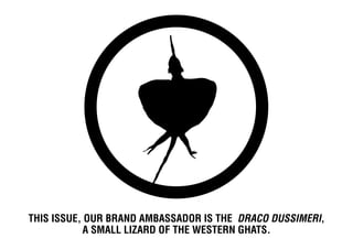 This issue, our brand ambassador is the Draco dussimeri,
           a small lizard of the Western Ghats.
 