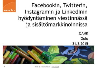 Kinda Oy | Pauliina Mäkelä | www.kinda.fi
Facebookin, Twitterin,
Instagramin ja LinkedInin
hyödyntäminen viestinnässä
ja sisältömarkkinoinnissa
OAMK
Oulu
31.3.2015
1
 