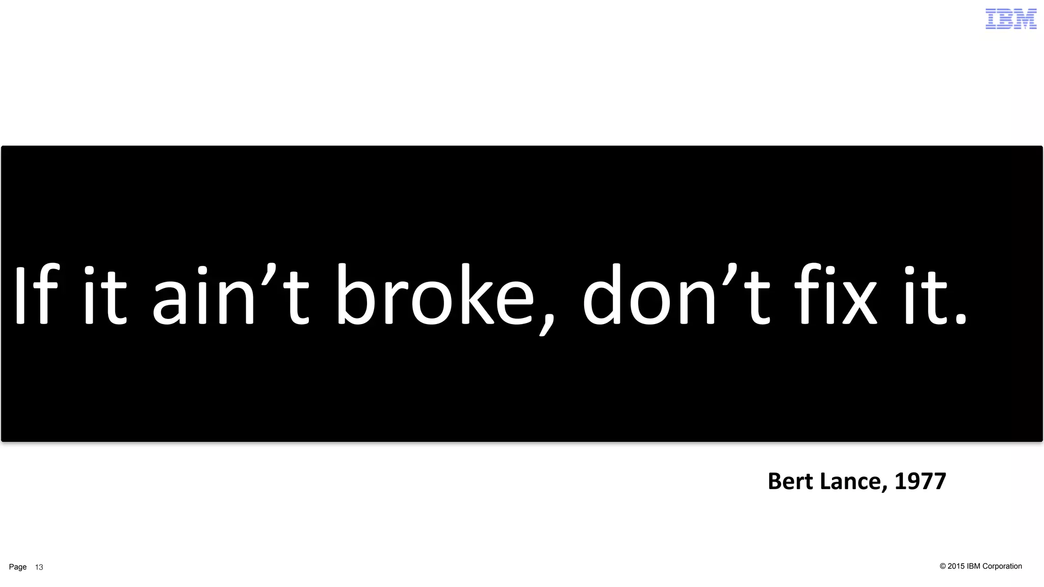 © 2015 IBM CorporationPage 13
If	
  it	
  ain’t	
  broke,	
  don’t	
  fix	
  it.
Bert	
  Lance,	
  1977
 