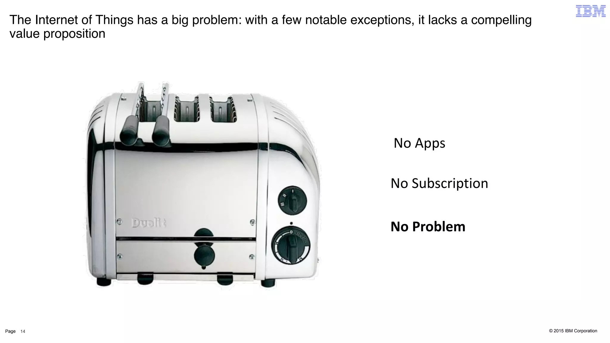 © 2015 IBM CorporationPage
The Internet of Things has a big problem: with a few notable exceptions, it lacks a compelling
value proposition
14
No	
  Apps
No	
  Subscription
No	
  Problem
 