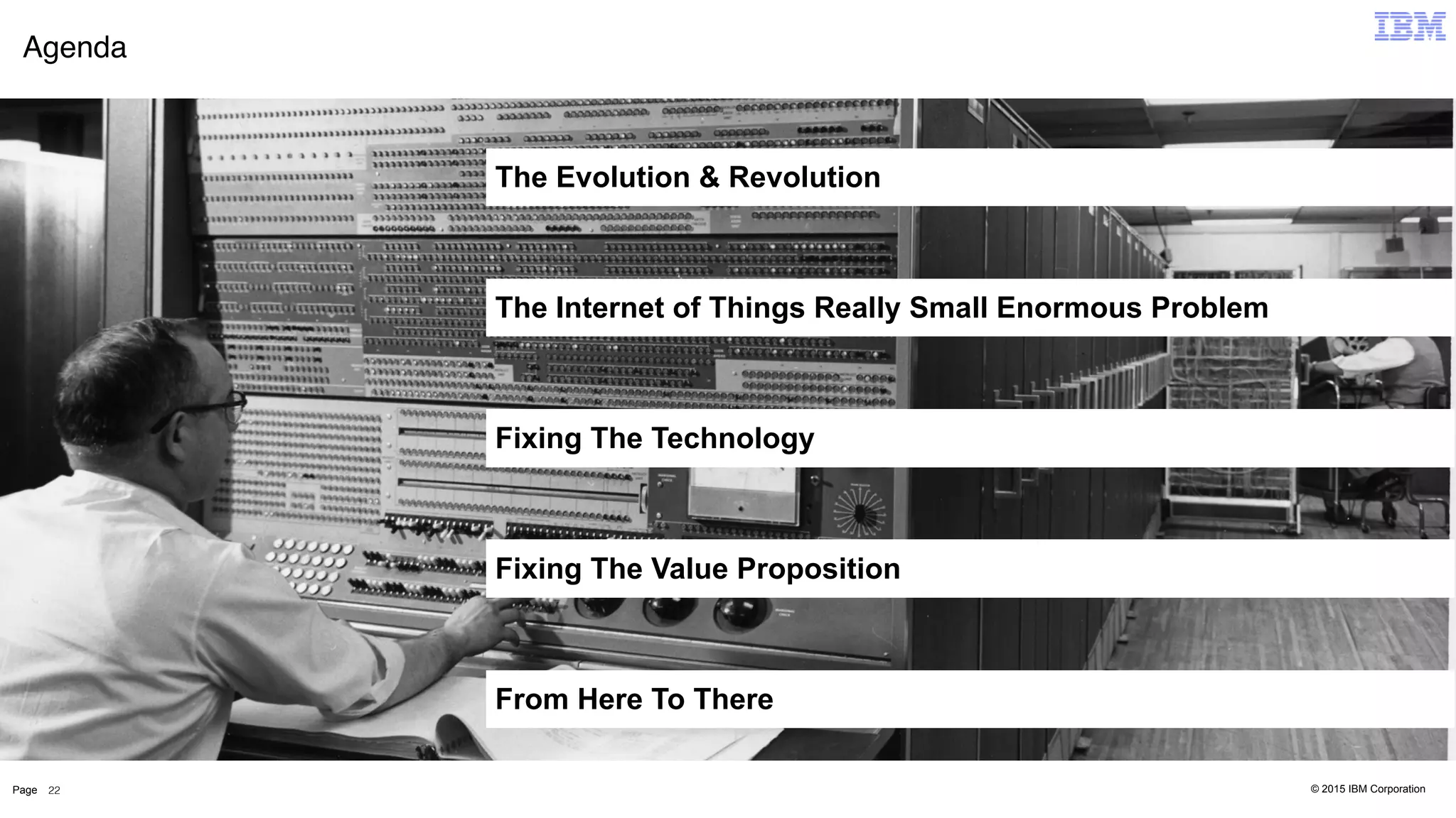 © 2015 IBM CorporationPage
Agenda
22
The Internet of Things Really Small Enormous Problem
Fixing The Value Proposition
The Evolution & Revolution
Fixing The Technology
From Here To There
 