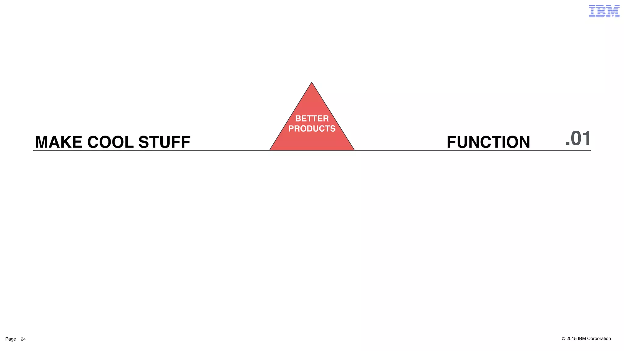 © 2015 IBM CorporationPage 24
BETTER
PRODUCTS
.01FUNCTIONMAKE COOL STUFF
 