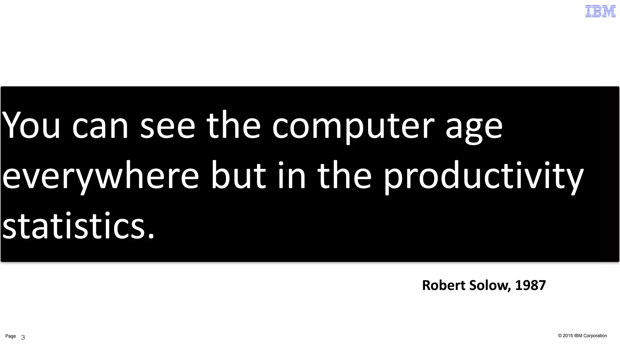 © 2015 IBM CorporationPage 3
You	
  can	
  see	
  the	
  computer	
  age	
  
everywhere	
  but	
  in	
  the	
  productivity	
  
statistics.
Robert	
  Solow,	
  1987
 