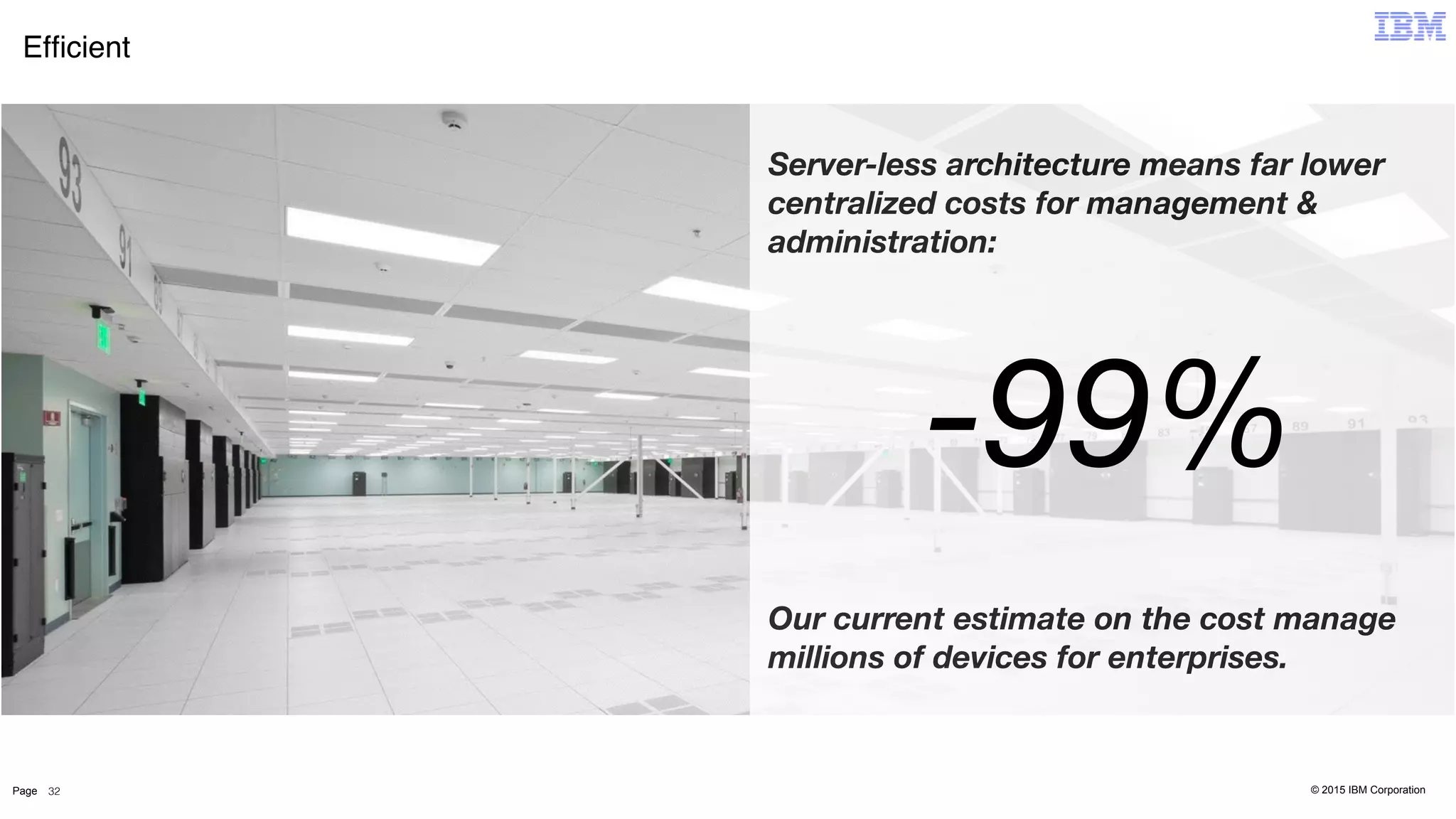 © 2015 IBM CorporationPage
Efﬁcient
32
Server-less architecture means far lower
centralized costs for management &
administration:
Our current estimate on the cost manage
millions of devices for enterprises.
-99%
 