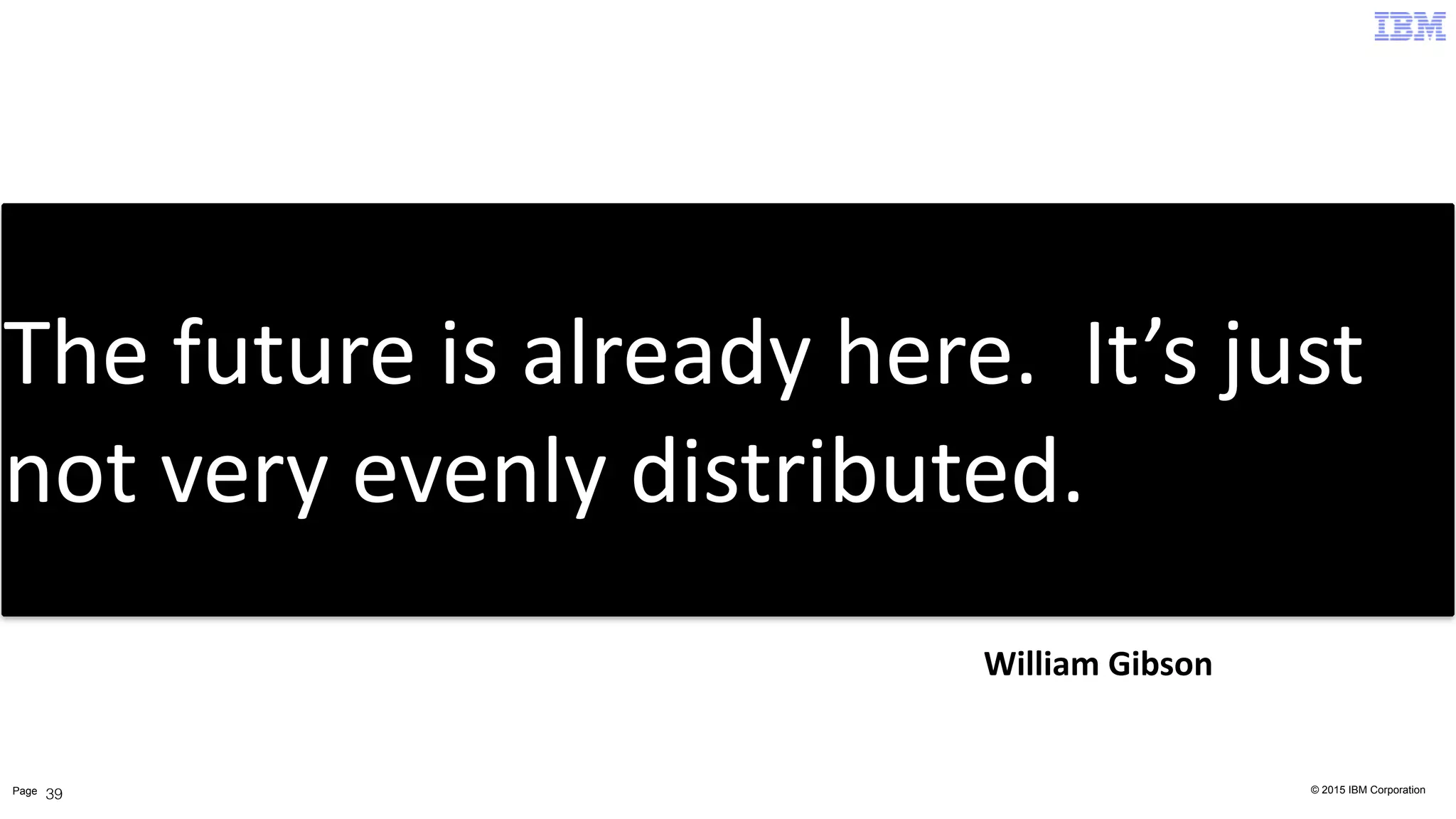 © 2015 IBM CorporationPage 39
The	
  future	
  is	
  already	
  here.	
  	
  It’s	
  just	
  
not	
  very	
  evenly	
  distributed.
William	
  Gibson
 