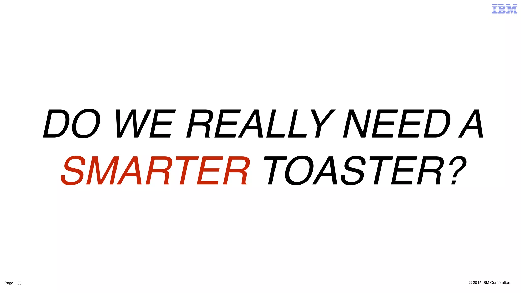 © 2015 IBM CorporationPage 55
DO WE REALLY NEED A
SMARTER TOASTER?
 
