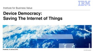 © 2015 IBM Corporation
Institute for Business Value
Facebook, 12 January 2015
Device Democracy:  
Saving The Internet of Things
 