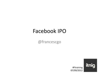 Facebook IPO
 @francescgo




                #Ftraining
               07/09/2012
 