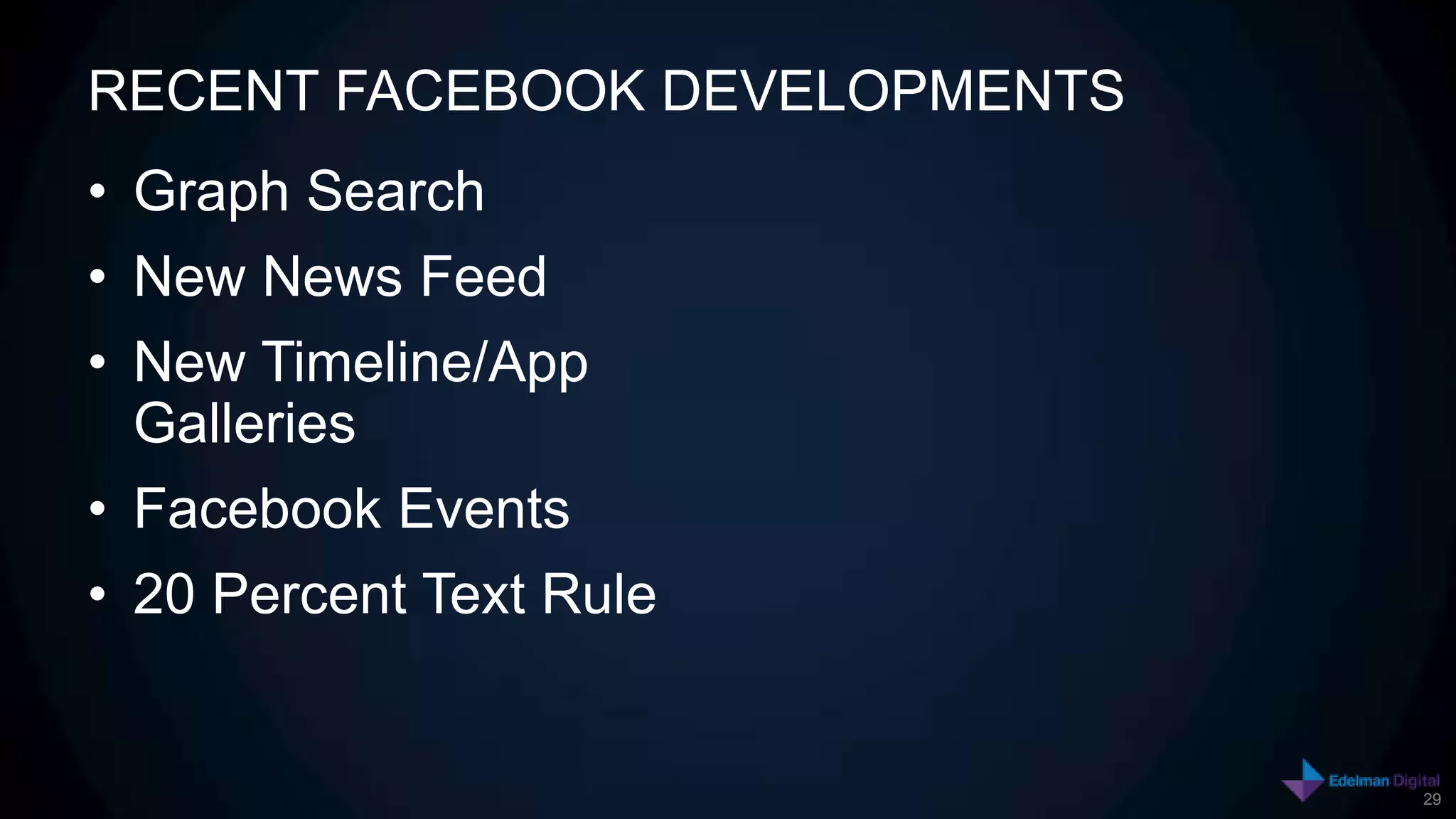 RECENT FACEBOOK DEVELOPMENTS
• Graph Search
• New News Feed
• New Timeline/App
  Galleries
• Facebook Events
• 20 Percent Text Rule


                               29
 