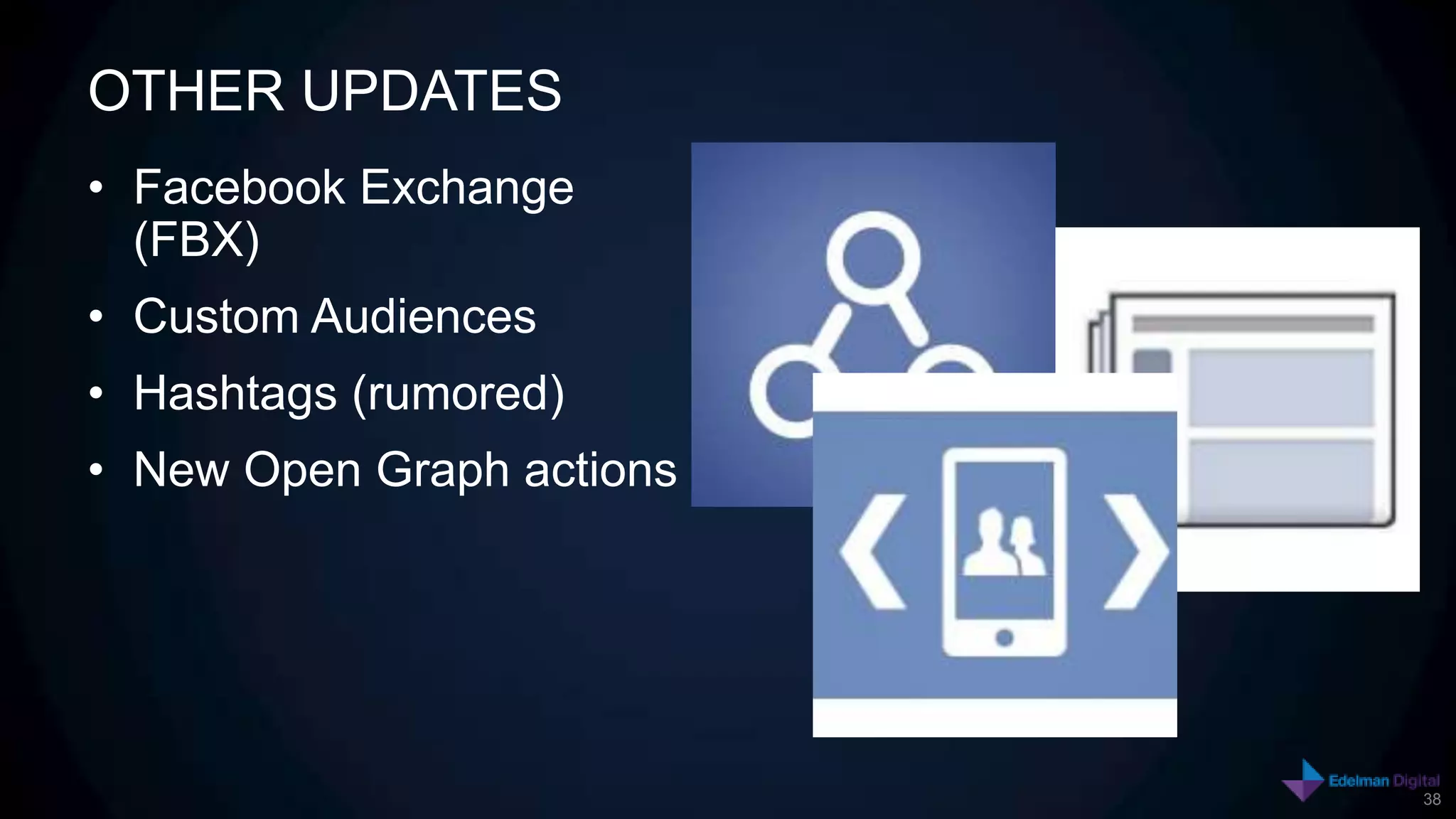 OTHER UPDATES
• Facebook Exchange
  (FBX)
• Custom Audiences
• Hashtags (rumored)
• New Open Graph actions




                           38
 