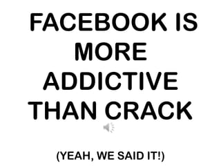  FACEBOOK IS MORE ADDICTIVE THAN CRACK (YEAH, WE SAID IT!) 