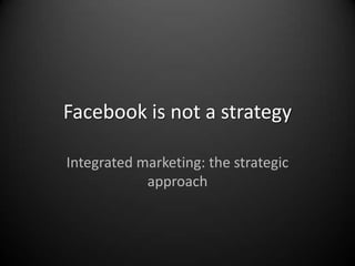 Facebook is not a strategy Integrated marketing: the strategic approach 