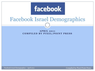 April 2011Compiled by Pixel/Point Press Facebook Israel Demographics Facebook Israel Demographics – April 2011 Compiled by Pixel/Point Press 