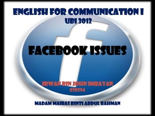 English For Communication I
UBI 3012

Facebook Issues
Irwan Bin John Imbayan
030294
Madam Mairas Binti Abdul Rahman

 