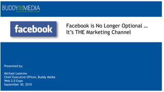 Facebook is No Longer Optional …  It’s THE Marketing Channel Presented by: Michael Lazerow Chief Executive Officer, Buddy Media  Web 2.0 Expo September 30, 2010 