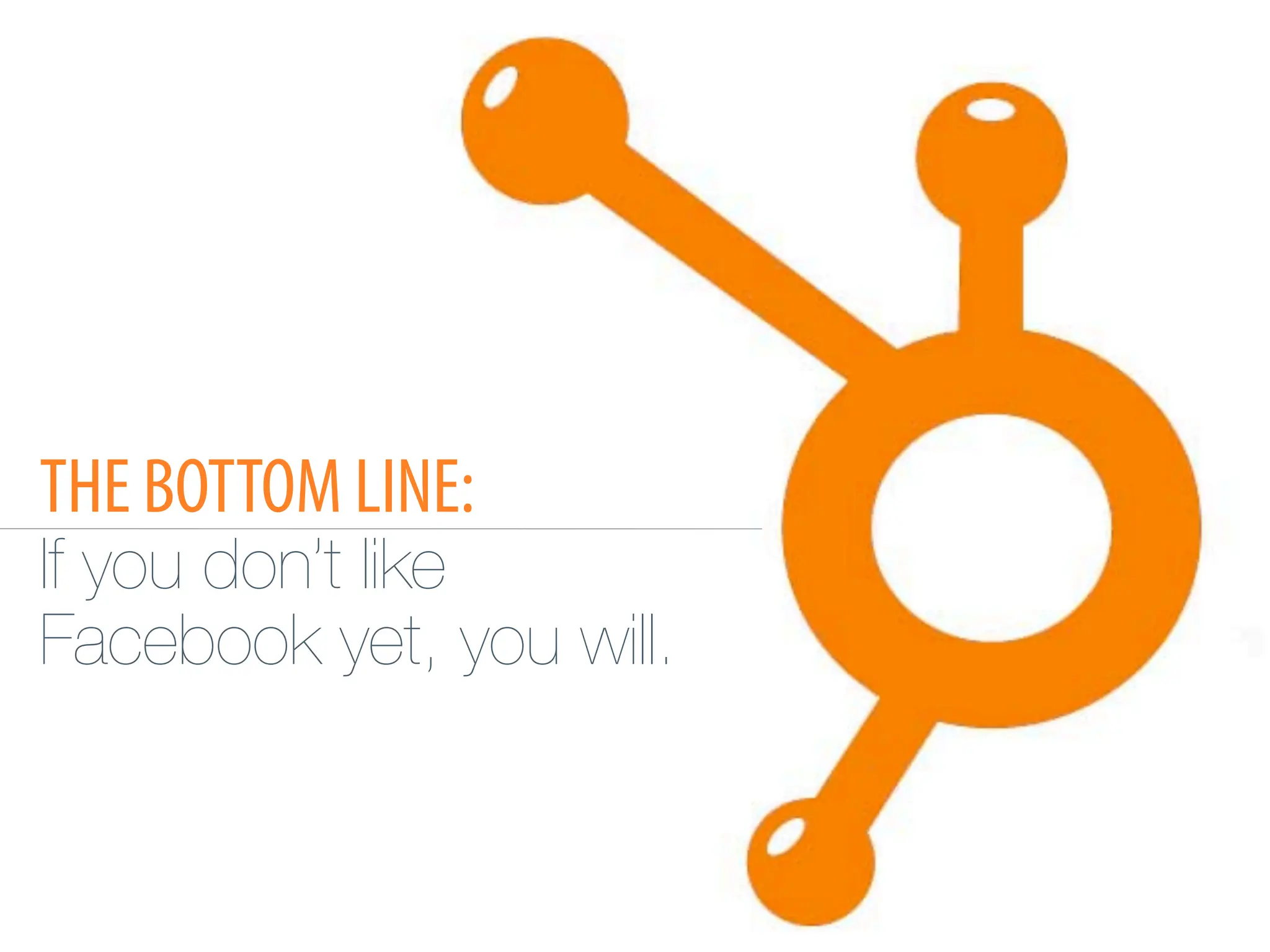 THE BOTTOM LINE:
If you don’t like!
Facebook yet, you will.
 