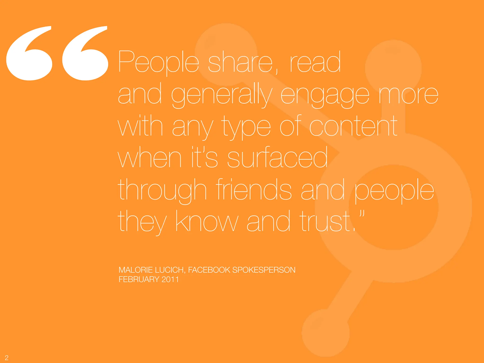 “    People share, read !
     and generally engage more
     with any type of content
     when it’s surfaced !
     through friends and people
     they know and trust.”
     MALORIE LUCICH, FACEBOOK SPOKESPERSON
     FEBRUARY 2011




2
 