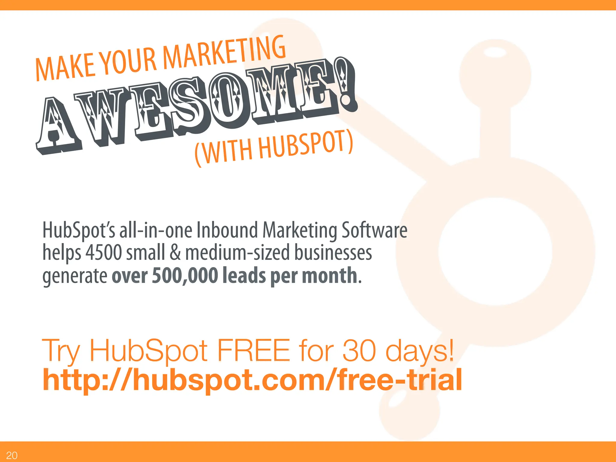MAKE YOU R MARKETING
              MBEO!)
        ESWOH HU SP T
      AW ( IT
      HubSpot’s all-in-one Inbound Marketing Software
      helps 4500 small & medium-sized businesses
      generate over 500,000 leads per month.


      Try HubSpot FREE for 30 days!!
      http://hubspot.com/free-trial

20
 