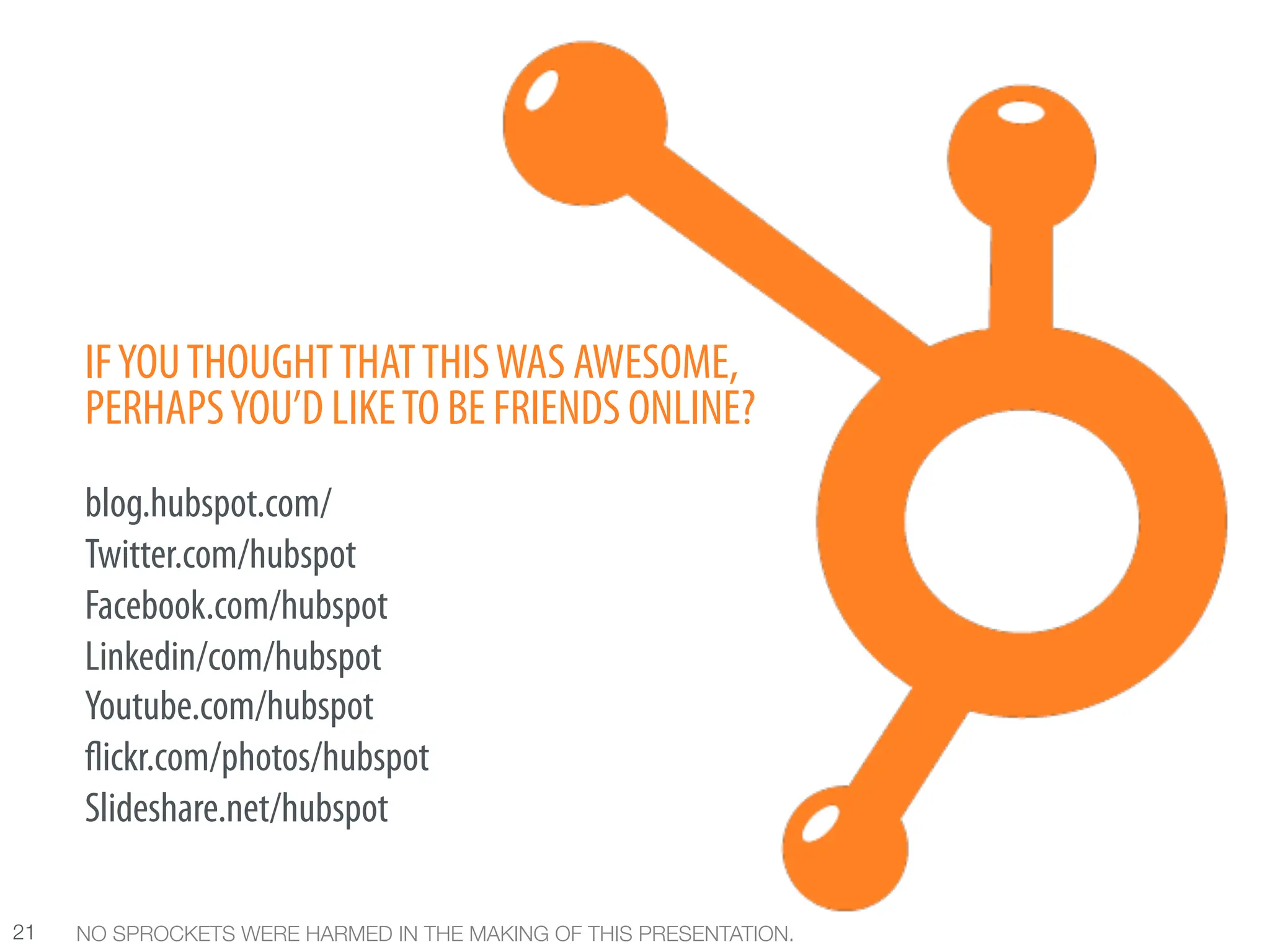 IF YOU THOUGHT THAT THIS WAS AWESOME,
      PERHAPS YOU’D LIKE TO BE FRIENDS ONLINE?
      blog.hubspot.com/
      Twitter.com/hubspot
      Facebook.com/hubspot
      Linkedin/com/hubspot
      Youtube.com/hubspot
       ickr.com/photos/hubspot
      Slideshare.net/hubspot

21
   NO SPROCKETS WERE HARMED IN THE MAKING OF THIS PRESENTATION.
 