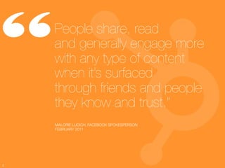 “    People share, read !
     and generally engage more
     with any type of content
     when it’s surfaced !
     through friends and people
     they know and trust.”
     MALORIE LUCICH, FACEBOOK SPOKESPERSON
     FEBRUARY 2011




2
 
