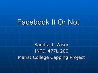 Facebook It Or Not Sandra J. Wisor INTD-477L-200 Marist College Capping Project 